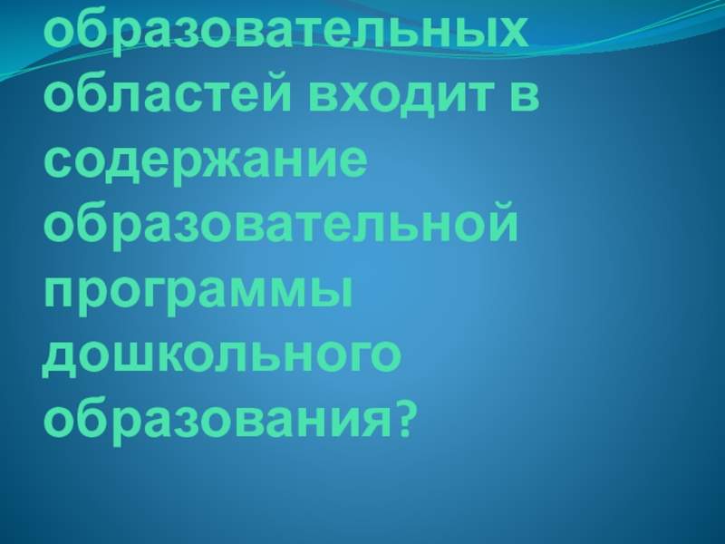 Викторина для педагогов ДОУ Знание нормативных документов, регламентирующих деятельность дошкольного учреждения в настоящее время Сколько основных образовательных областей входит в содержание образовательной программы дошкольного образования? Сколько основных образовательных областей входит в содержание образовательной программы дошкольного образования?