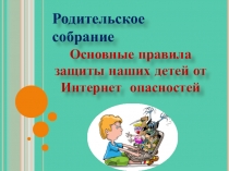 Презентация к родительскому собранию Основные правила защиты наших детей от Интернет опасностей