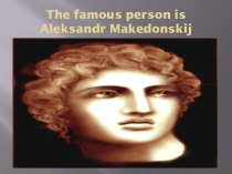Презентация к проекту по английскому языку  The famous person is Aleksandr Makedonskij  Лапина Сергея.
