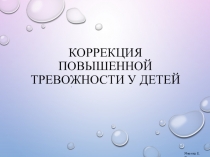 КОРРЕКЦИЯ ПОВЫШЕННОЙ ТРЕВОЖНОСТИ У ДЕТЕЙ