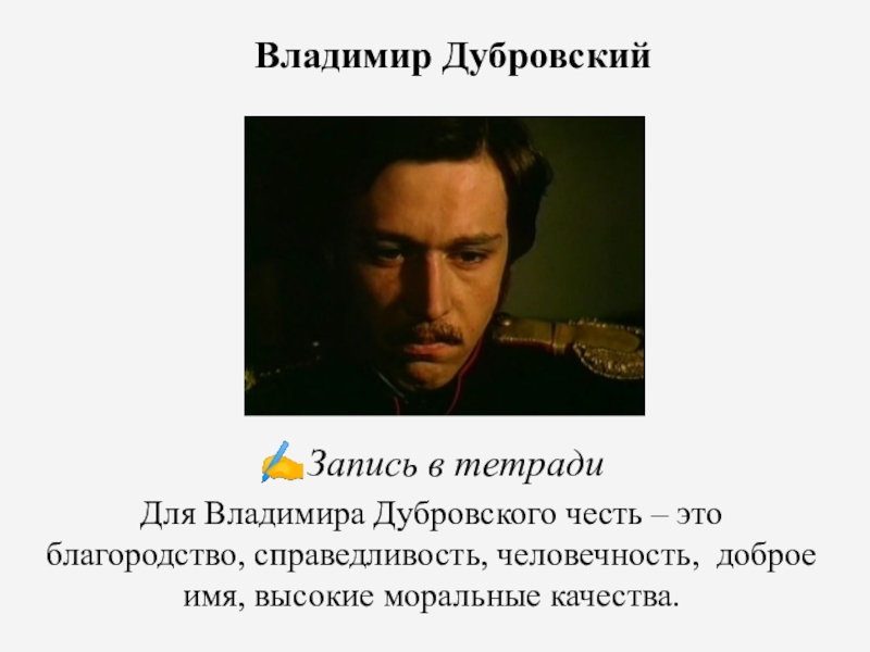 Честь и бесчестие как нравственная проблема романа А.С. Пушкина Дубровский Владимир Дубровский✍Запись в тетрадиДля Владимира Дубровского честь – это благородство, справедливость, Владимир Дубровский✍Запись в тетрадиДля Владимира Дубровского честь – это благородство, справедливость, человечность, доброе имя, высокие моральные качества.