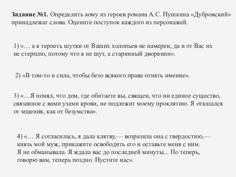 Честь и бесчестие как нравственная проблема романа А.С. Пушкина Дубровский Задание №1. Определить кому из героев романа А.С. Пушкина «Дубровский» принадлежат Задание №1. Определить кому из героев романа А.С. Пушкина «Дубровский» принадлежат слова. Оцените поступок каждого из персонажей.1)