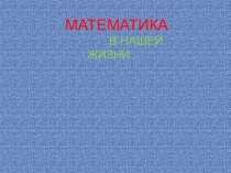 Презентация по математике на тему Математика в нашей жизни
