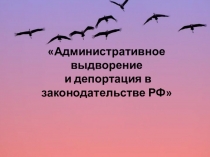 Презентация по миграционному праву на тему: Административное выдворение и депортация в законодательстве РФ.