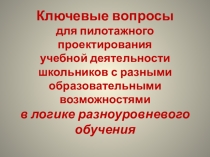 Выступление по теме Ключевые вопросы для пилотажного проектирования учебной деятельности школьников с разными образовательными возможностями в логике разноуровнего обучения