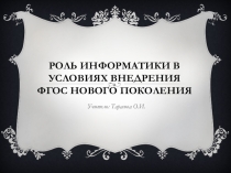 ПРЕЗЕНТАЦИЯ РОЛЬ ИНФОРМАТИКИ В УСЛОВИЯХ ВНЕДРЕНИЯ ФГОС нового поколения