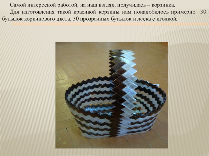 Мастер- класс на тему Вторая жизнь пластиковой бутылки Презентация. Самой интересной работой, на наш взгляд, получилась – корзинка.Для изготовления такой Самой интересной работой, на наш взгляд, получилась – корзинка.Для изготовления такой красивой корзины нам понадобилось примерно 30