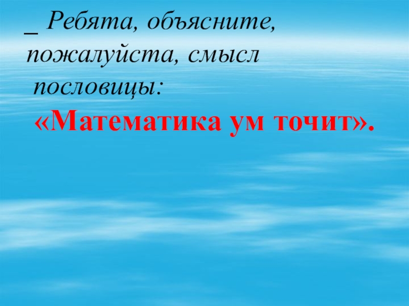 Презентация по математике на тему: Умножение многозначных чисел на однозначное(4 класс) _ Ребята, объясните, пожалуйста, смысл пословицы: «Математика ум точит». _ Ребята, объясните, пожалуйста, смысл пословицы: «Математика ум точит».