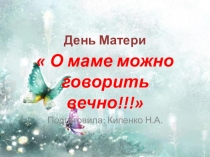 Презентация к воспитательному часу,посвящённому Дню матери О маме можно говорить вечно.