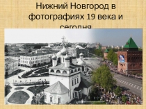 Презентация по краеведению Нижний Новгород в фотографиях 19 века и сегодня