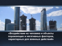 Презентация Воздействие на человека и объекты поражающих и негативных факторов, характерных для военных действий