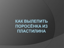 Презентация по технологии Как вылепить поросёнка из пластилина