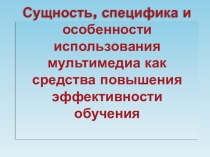 Презентация (доклад): Сущность, специфика и особенности использования мультимедиа как средства повышения эффективности обучения