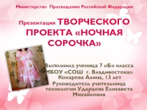 Презентация по технологии ТВОРЧЕСКОГО ПРОЕКТА НОЧНАЯ СОРОЧКА. Выполнила ученица 7 класса МБОУ СОШ №60 г. Владивостока Кокарева Алина. Руководитель Ударцева Елизавета Михайловна