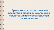 Гражданско - патриотическое воспитание младших школьников средствами исследовательской деятельности