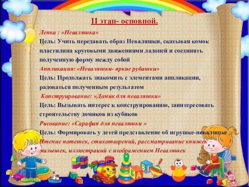 ПРЕЗЕНТАЦИЯ ПРОЕКТА ПО ИЗОБРАЗИТЕЛЬНОЙ ДЕЯТЕЛЬНОСТИ В ДОУ ПО ТЕМЕ КУКЛЫ-НЕВАЛЯШКИ - ЯРКИЕ РУБАШКИ II этап- основной.Лепка : «Неваляшка» Цель: Учить передавать образ Неваляшки, скатывая комок II этап- основной.Лепка : «Неваляшка» Цель: Учить передавать образ Неваляшки, скатывая комок пластилина круговыми движениями ладоней и соединять