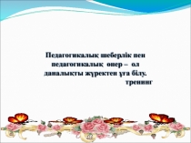 Трненинг Педагогикалық шеберлік пен педагогикалық өнер-ол даналықты жүректен ұға білу.