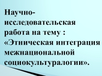 Научно- исследовательская работа на тему : Этническая интеграция межнациональной социокультуралогии.