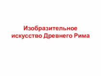 Презентация по МХК 10 класс на тему Изобразительное искусство Древнего Рима