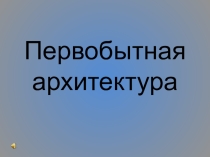 Презентация по изобразительному искусству Первобытная архитектура