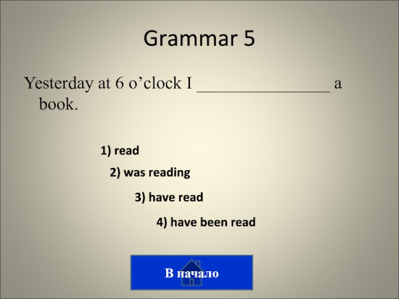 Викторина на тему лингвострановедение Grammar 5Yesterday at 6 o’clock I _______________ a book.В начало 1) Grammar 5Yesterday at 6 o’clock I _______________ a book.В начало 1) read2) was reading3) have read4) have