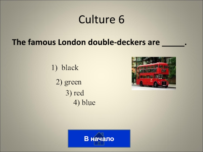 Викторина на тему лингвострановедение The famous London double-deckers are _____.В началоCulture 6 1) black2) green3) red4) blue The famous London double-deckers are _____.В началоCulture 6 1) black2) green3) red4) blue