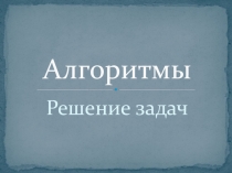 Презентация по информатике для 8-9 класса по теме Алгоритмы. Решение задач