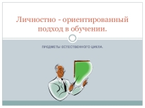 Личностно - ориентированный подход в обучении предметов естественного цикла