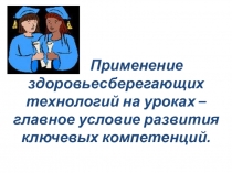 Презентация Применение здоровьесберегающих технологий на уроках – главное условие развития ключевых компетенций.