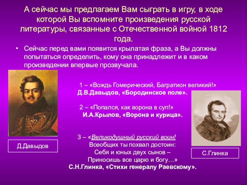 Учебное исследование.И славили отчизну, меч и слово.Отечественная война 1812 года и литературно-языковые явления, связанные с этим событием. А сейчас мы предлагаем Вам сыграть в игру, в ходе которой А сейчас мы предлагаем Вам сыграть в игру, в ходе которой Вы вспомните произведения русской литературы, связанные