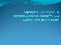 Презентация Народная культура в экологическом воспитании младшего школьника
