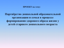 Презентация проекта на тему : Партнёрство дошкольной образовательной организации и семьи в процессе формирования здорового образа жизни у детей старшего дошкольного возраста
