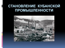 Презентация по кубановедению на тему Становление кубанской промышленности