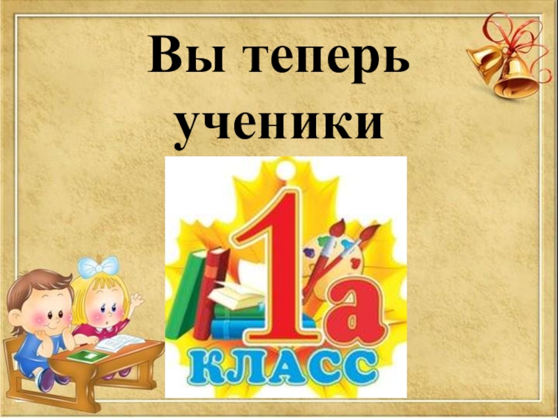 Презентация Первый раз в первый класс Вы теперь ученики Вы теперь ученики