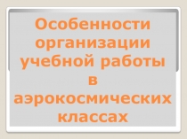 Презентация  Особенности организации работы в аэрокосмических классах