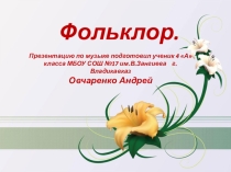 Презентацию по музыке на тему  Фольклор подготовил ученик 4 А класса МБОУ СОШ №17 им.В.Зангиева Овчаренко Андрей