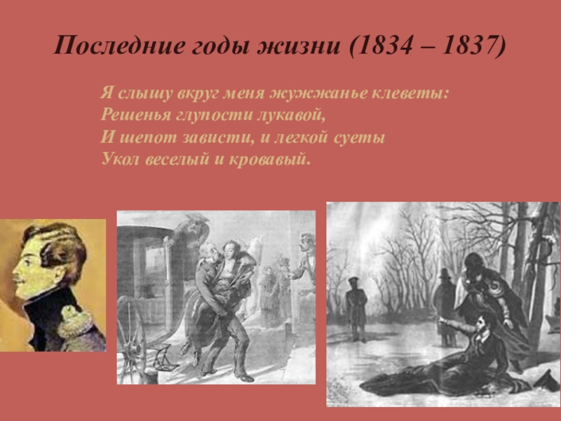 А.С. Пушкин. К нему не зарастет тропа народная… Последние годы жизни (1834 – 1837)Я слышу вкруг меня жужжанье клеветы:Решенья Последние годы жизни (1834 – 1837)Я слышу вкруг меня жужжанье клеветы:Решенья глупости лукавой,И шепот зависти, и легкой