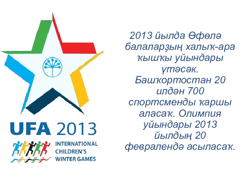 Презентация по башкирскому языку на тему Спорт (7 класс) 2013 йылда Өфөлә балаларҙың халыҡ-ара ҡышҡы уйындары үтәсәк. Башҡортостан 20 илдән 2013 йылда Өфөлә балаларҙың халыҡ-ара ҡышҡы уйындары үтәсәк. Башҡортостан 20 илдән 700 спортсменды ҡаршы аласаҡ. Олимпия уйындары