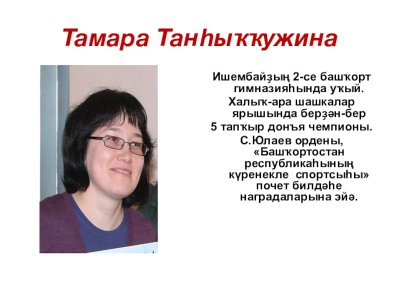Презентация по башкирскому языку на тему Спорт (7 класс) Тамара ТанһыҡҡужинаИшембайҙың 2-се башҡорт гимназияһында уҡый.Халыҡ-ара шашкалар ярышында берҙән-бер 5 тапҡыр Тамара ТанһыҡҡужинаИшембайҙың 2-се башҡорт гимназияһында уҡый.Халыҡ-ара шашкалар ярышында берҙән-бер 5 тапҡыр донъя чемпионы.С.Юлаев ордены, «Башҡортостан республикаһының күренекле