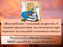 Презентация к родительскому собранию Ваш ребёнок-младший подросток. Трудности перехода из начальной школы в среднее звено. (4 класс)