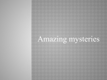 Презентация по английскому языку на тему Amazing mysteries (7 класс)