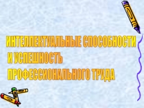 Презентация Интеллектуальные способности и успешность профессинального труда