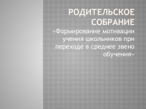 Презентация к родительскому собранию Формирование мотивации учения школьников при переходе в среднее звено обучения