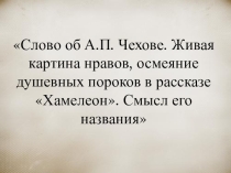 Презентация по литературе на тему: Слово о Чехове. Живая картина нравов, осмеяние душевных пороков в рассказе Хамелеон
