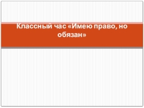 Классный час в 6 классе на тему Имею право, но обязан.