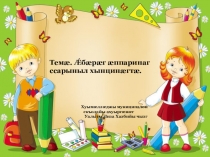 Презентация Темæ. Ǽбæрæг æппаринаг ссарыныл хынцинæгтæ.