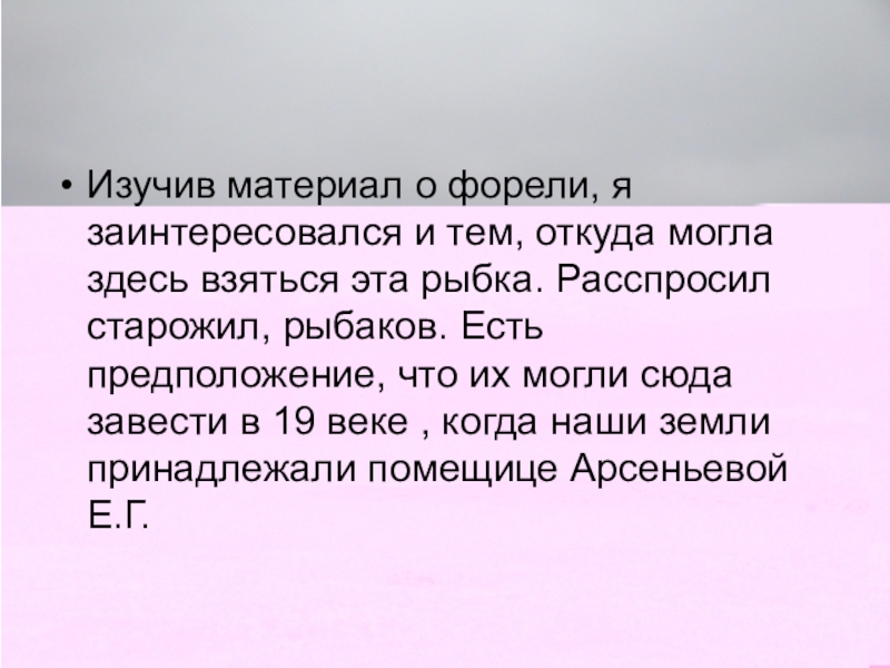 Презентация проектаЖиви, форель, живи! Изучив материал о форели, я заинтересовался и тем, откуда могла здесь Изучив материал о форели, я заинтересовался и тем, откуда могла здесь взяться эта рыбка. Расспросил старожил, рыбаков.