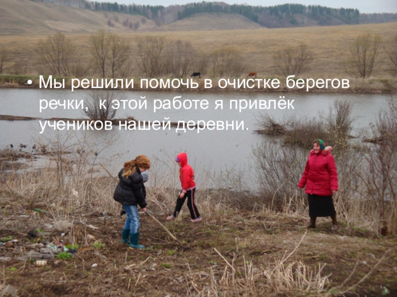 Презентация проектаЖиви, форель, живи! Мы решили помочь в очистке берегов речки, к этой работе я привлёк учеников нашей деревни. Мы решили помочь в очистке берегов речки, к этой работе я привлёк учеников нашей деревни.