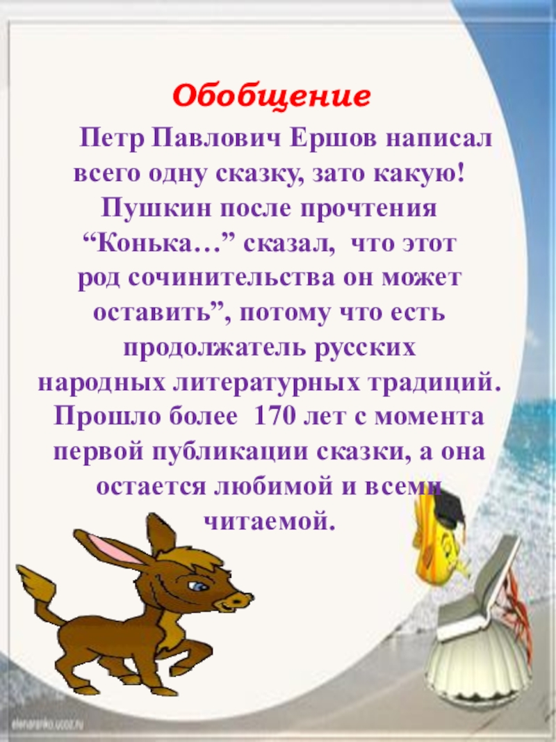 П.П.Ершов. Сказка Конек-горбунок Обобщение Петр Павлович Ершов написал всего одну сказку, зато какую! Пушкин Обобщение Петр Павлович Ершов написал всего одну сказку, зато какую! Пушкин после прочтения “Конька…” сказал, что
