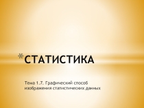 Презентация по курсу Статистика Тема 1.7. Графический способ изображения статистических данных